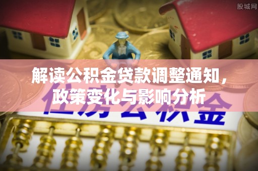 吉利解读公积金贷款调整通知，政策变化与影响分析
