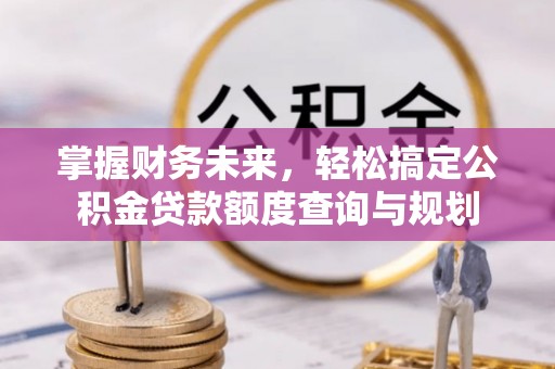 吉利掌握财务未来，轻松搞定公积金贷款额度查询与规划