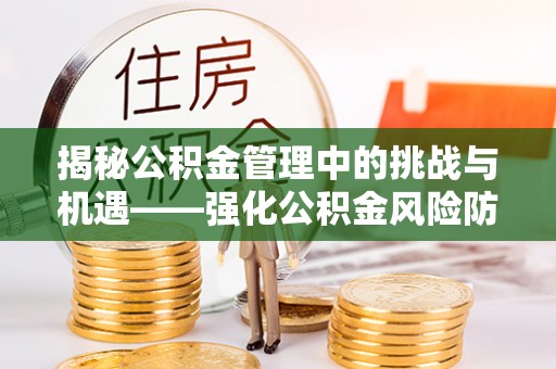 吉利揭秘公积金管理中的挑战与机遇——强化公积金风险防控的多维策略