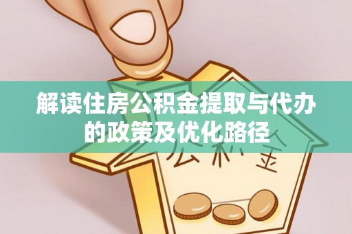 吉利解读住房公积金提取与代办的政策及优化路径