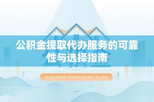 吉利公积金提取代办服务的可靠性与选择指南