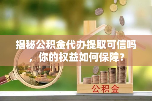 吉利揭秘公积金代办提取可信吗，你的权益如何保障？