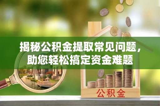 吉利揭秘公积金提取常见问题，助您轻松搞定资金难题