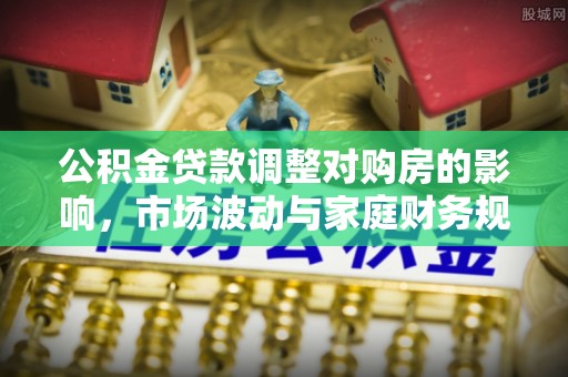 吉利公积金贷款调整对购房的影响，市场波动与家庭财务规划