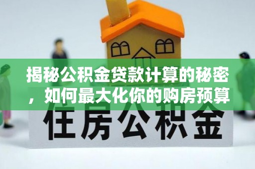 吉利揭秘公积金贷款计算的秘密，如何最大化你的购房预算