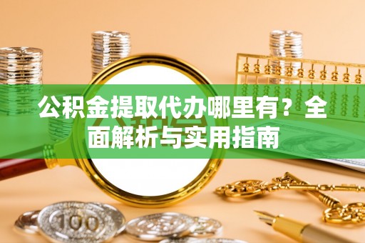 吉利公积金提取代办哪里有？全面解析与实用指南