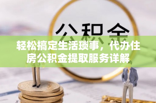 吉利轻松搞定生活琐事，代办住房公积金提取服务详解