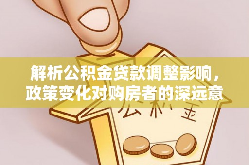 吉利解析公积金贷款调整影响，政策变化对购房者的深远意义