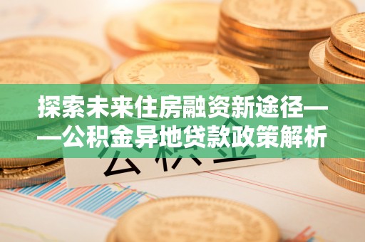 吉利探索未来住房融资新途径——公积金异地贷款政策解析与实践