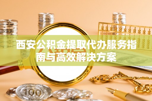 吉利西安公积金提取代办服务指南与高效解决方案