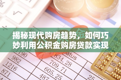 吉利揭秘现代购房趋势，如何巧妙利用公积金购房贷款实现置业梦想