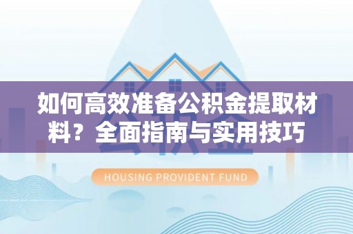 吉利如何高效准备公积金提取材料？全面指南与实用技巧