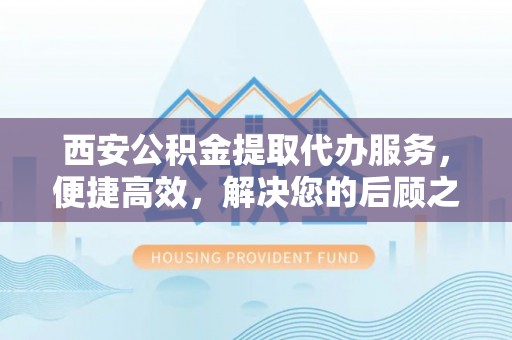 吉利西安公积金提取代办服务，便捷高效，解决您的后顾之忧