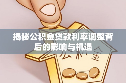 吉利揭秘公积金贷款利率调整背后的影响与机遇