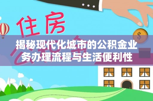 吉利揭秘现代化城市的公积金业务办理流程与生活便利性