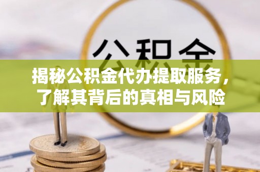 吉利揭秘公积金代办提取服务，了解其背后的真相与风险