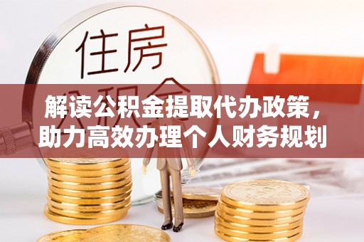 吉利解读公积金提取代办政策，助力高效办理个人财务规划