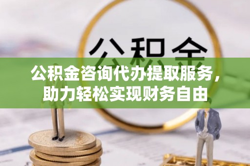 吉利公积金咨询代办提取服务，助力轻松实现财务自由