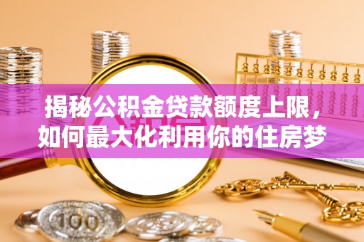 吉利揭秘公积金贷款额度上限，如何最大化利用你的住房梦想资金？