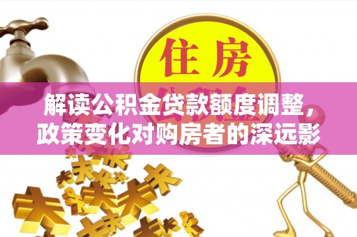 吉利解读公积金贷款额度调整，政策变化对购房者的深远影响