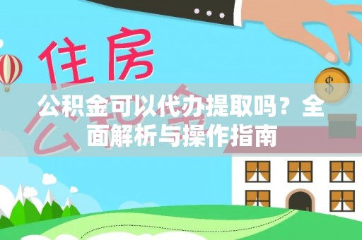 吉利公积金可以代办提取吗？全面解析与操作指南