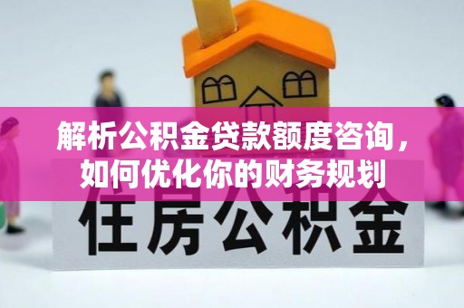 吉利解析公积金贷款额度咨询，如何优化你的财务规划