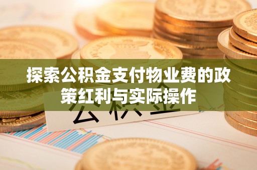 吉利探索公积金支付物业费的政策红利与实际操作