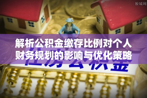 吉利解析公积金缴存比例对个人财务规划的影响与优化策略