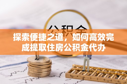 吉利探索便捷之道，如何高效完成提取住房公积金代办