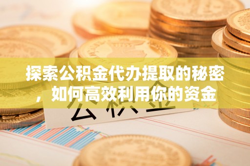 吉利探索公积金代办提取的秘密，如何高效利用你的资金