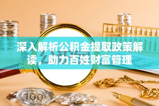 吉利深入解析公积金提取政策解读，助力百姓财富管理