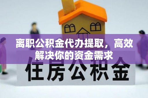 吉利离职公积金代办提取，高效解决你的资金需求
