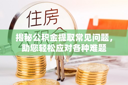 吉利揭秘公积金提取常见问题，助您轻松应对各种难题