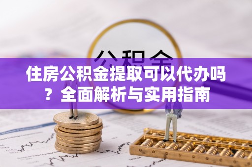 吉利住房公积金提取可以代办吗？全面解析与实用指南