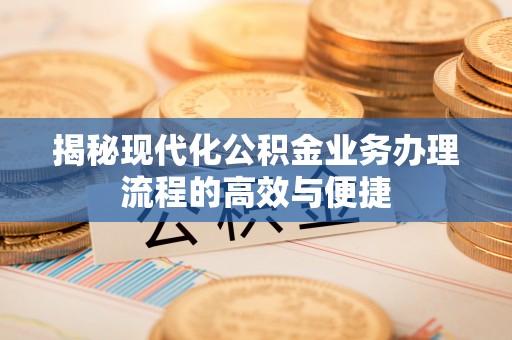 吉利揭秘现代化公积金业务办理流程的高效与便捷