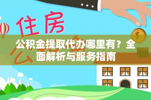 吉利公积金提取代办哪里有？全面解析与服务指南