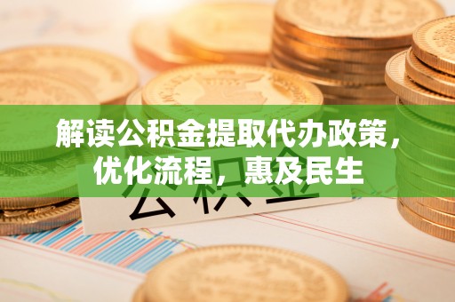 吉利解读公积金提取代办政策，优化流程，惠及民生