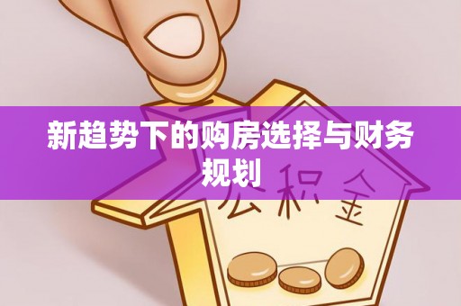 吉利新趋势下的购房选择与财务规划