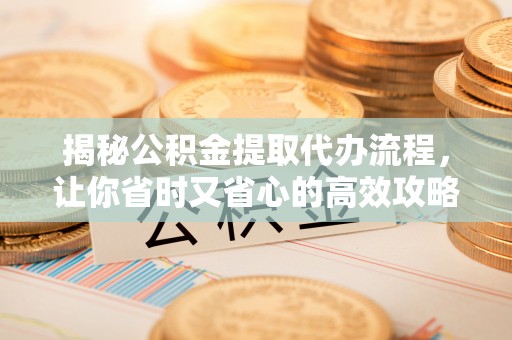吉利揭秘公积金提取代办流程，让你省时又省心的高效攻略