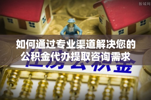 吉利如何通过专业渠道解决您的公积金代办提取咨询需求