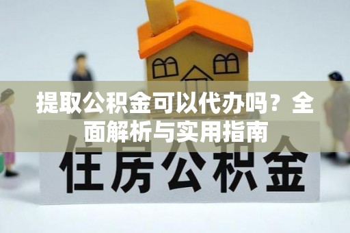 吉利提取公积金可以代办吗？全面解析与实用指南