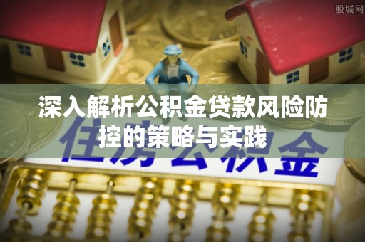 吉利深入解析公积金贷款风险防控的策略与实践