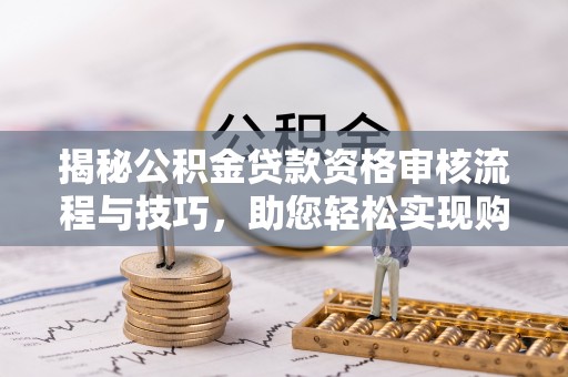 吉利揭秘公积金贷款资格审核流程与技巧，助您轻松实现购房梦想
