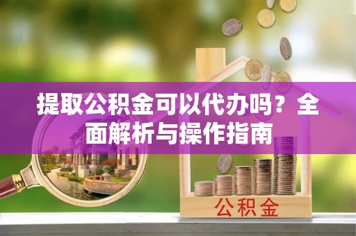 吉利提取公积金可以代办吗？全面解析与操作指南