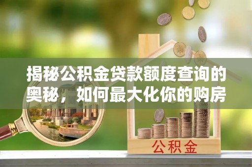 吉利揭秘公积金贷款额度查询的奥秘，如何最大化你的购房资金