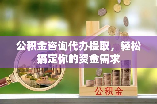 吉利公积金咨询代办提取，轻松搞定你的资金需求