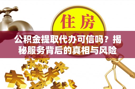 吉利公积金提取代办可信吗？揭秘服务背后的真相与风险