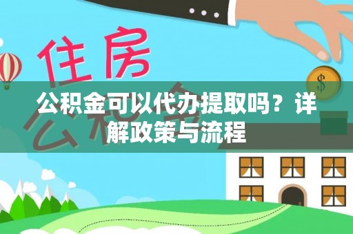 吉利公积金可以代办提取吗？详解政策与流程
