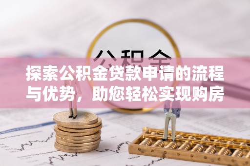 吉利探索公积金贷款申请的流程与优势，助您轻松实现购房梦想