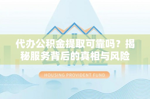 吉利代办公积金提取可靠吗？揭秘服务背后的真相与风险